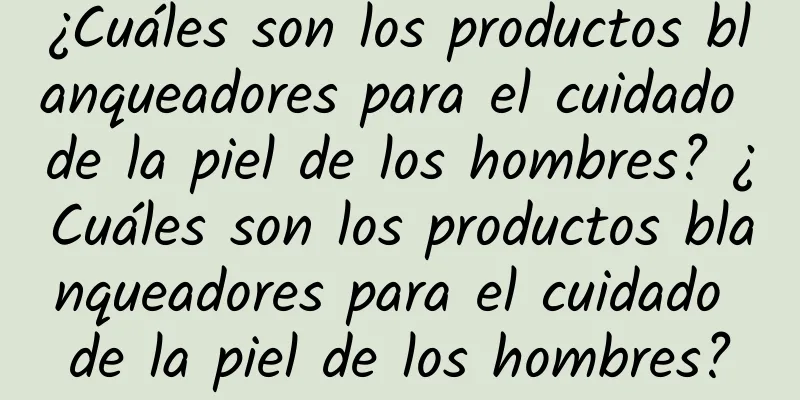 ¿Cuáles son los productos blanqueadores para el cuidado de la piel de los hombres? ¿Cuáles son los productos blanqueadores para el cuidado de la piel de los hombres?