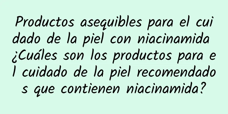 Productos asequibles para el cuidado de la piel con niacinamida ¿Cuáles son los productos para el cuidado de la piel recomendados que contienen niacinamida?