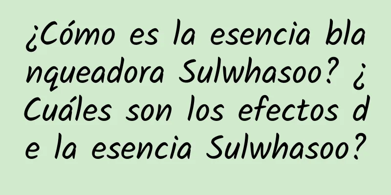 ¿Cómo es la esencia blanqueadora Sulwhasoo? ¿Cuáles son los efectos de la esencia Sulwhasoo?