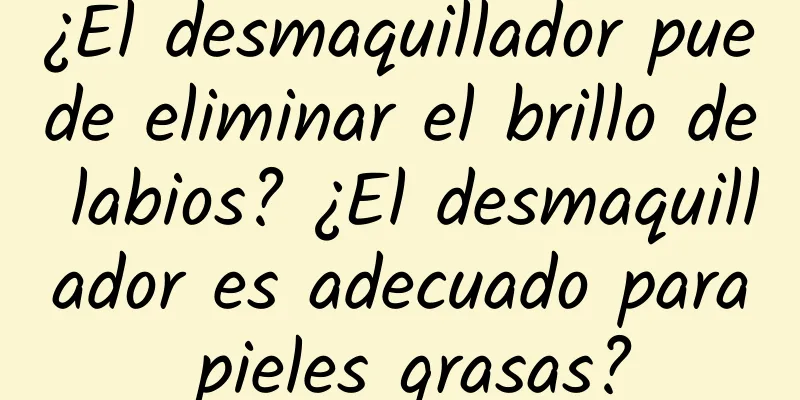 ¿El desmaquillador puede eliminar el brillo de labios? ¿El desmaquillador es adecuado para pieles grasas?