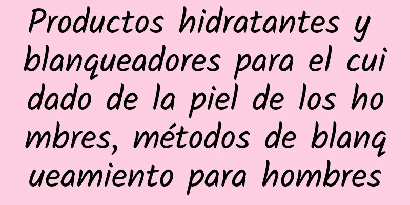 Productos hidratantes y blanqueadores para el cuidado de la piel de los hombres, métodos de blanqueamiento para hombres