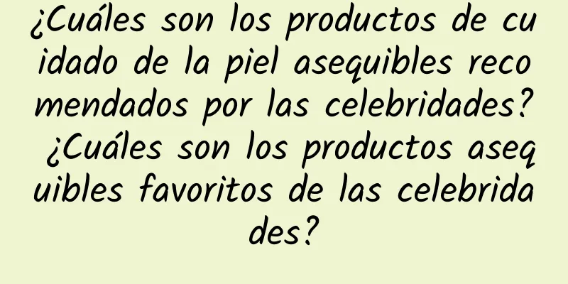 ¿Cuáles son los productos de cuidado de la piel asequibles recomendados por las celebridades? ¿Cuáles son los productos asequibles favoritos de las celebridades?