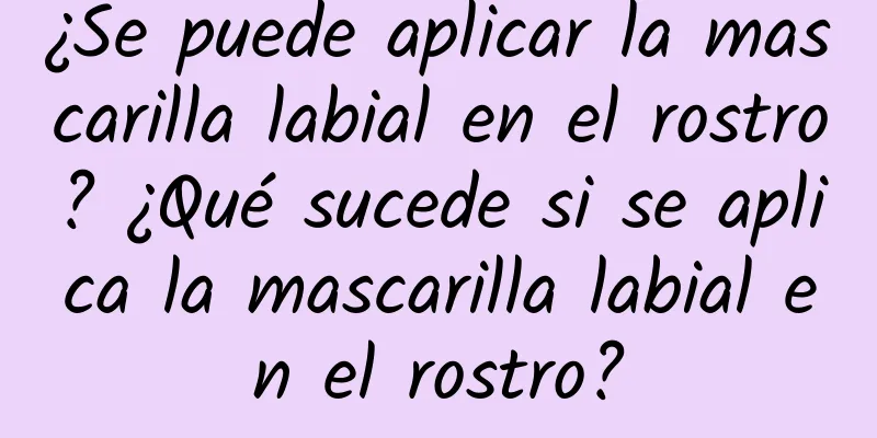 ¿Se puede aplicar la mascarilla labial en el rostro? ¿Qué sucede si se aplica la mascarilla labial en el rostro?