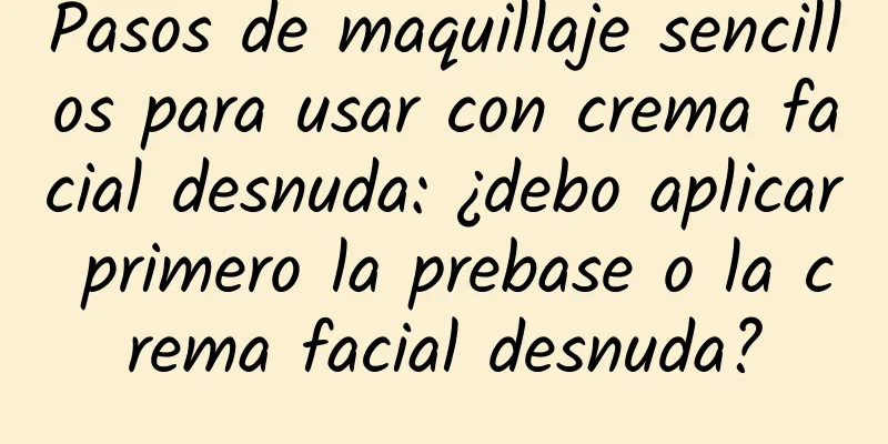 Pasos de maquillaje sencillos para usar con crema facial desnuda: ¿debo aplicar primero la prebase o la crema facial desnuda?