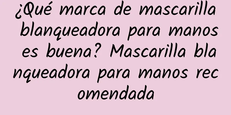 ¿Qué marca de mascarilla blanqueadora para manos es buena? Mascarilla blanqueadora para manos recomendada