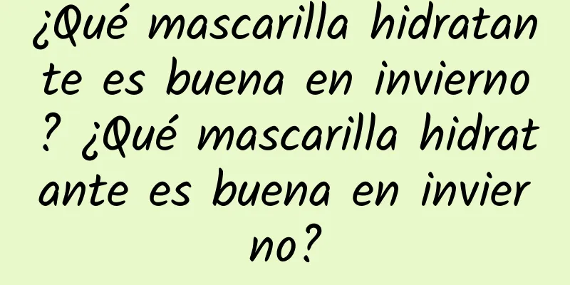 ¿Qué mascarilla hidratante es buena en invierno? ¿Qué mascarilla hidratante es buena en invierno?