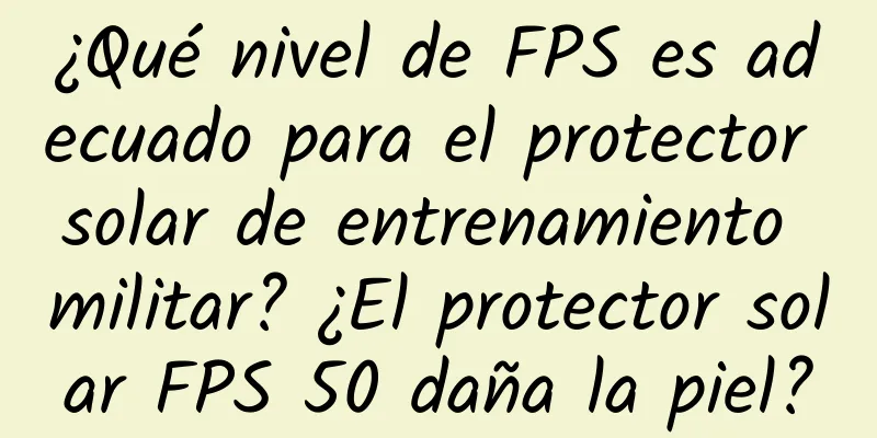 ¿Qué nivel de FPS es adecuado para el protector solar de entrenamiento militar? ¿El protector solar FPS 50 daña la piel?