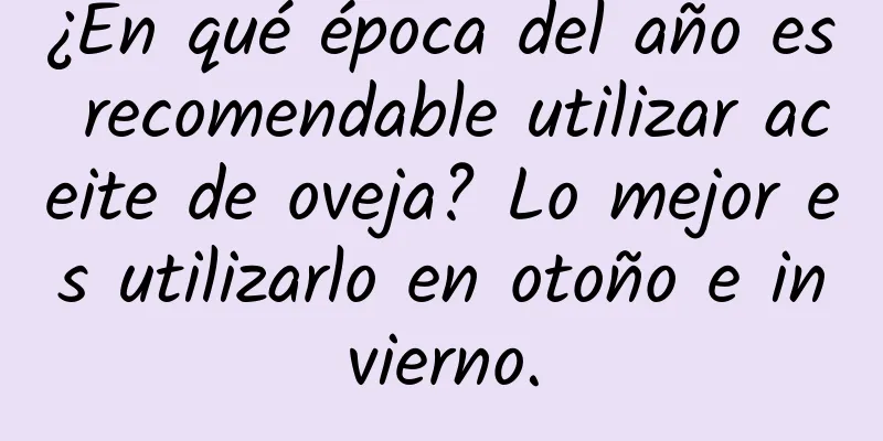 ¿En qué época del año es recomendable utilizar aceite de oveja? Lo mejor es utilizarlo en otoño e invierno.