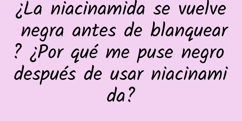 ¿La niacinamida se vuelve negra antes de blanquear? ¿Por qué me puse negro después de usar niacinamida?