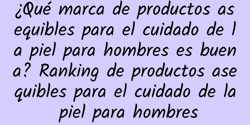 ¿Qué marca de productos asequibles para el cuidado de la piel para hombres es buena? Ranking de productos asequibles para el cuidado de la piel para hombres