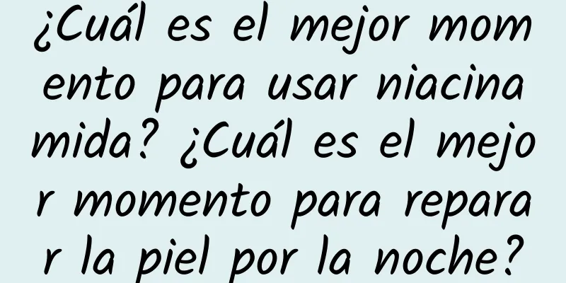 ¿Cuál es el mejor momento para usar niacinamida? ¿Cuál es el mejor momento para reparar la piel por la noche?