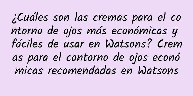 ¿Cuáles son las cremas para el contorno de ojos más económicas y fáciles de usar en Watsons? Cremas para el contorno de ojos económicas recomendadas en Watsons