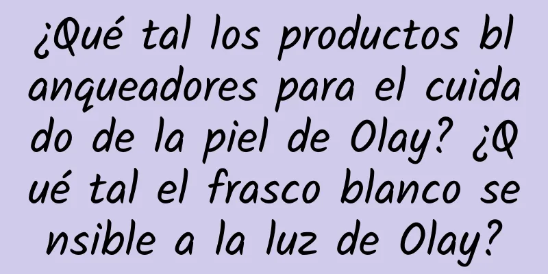 ¿Qué tal los productos blanqueadores para el cuidado de la piel de Olay? ¿Qué tal el frasco blanco sensible a la luz de Olay?