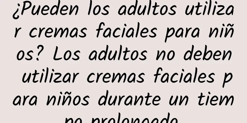 ¿Pueden los adultos utilizar cremas faciales para niños? Los adultos no deben utilizar cremas faciales para niños durante un tiempo prolongado.