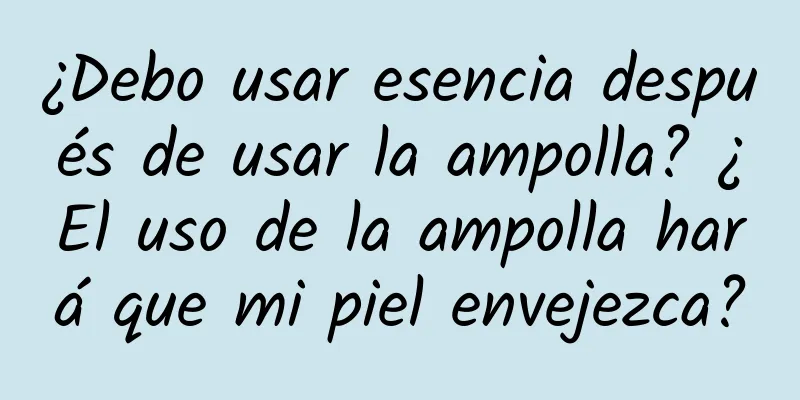 ¿Debo usar esencia después de usar la ampolla? ¿El uso de la ampolla hará que mi piel envejezca?