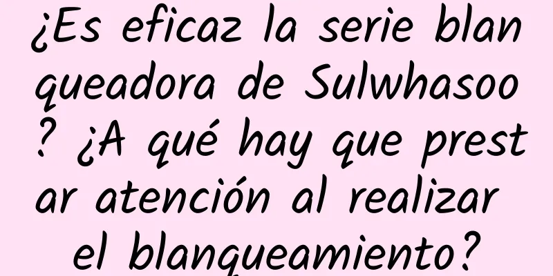 ¿Es eficaz la serie blanqueadora de Sulwhasoo? ¿A qué hay que prestar atención al realizar el blanqueamiento?