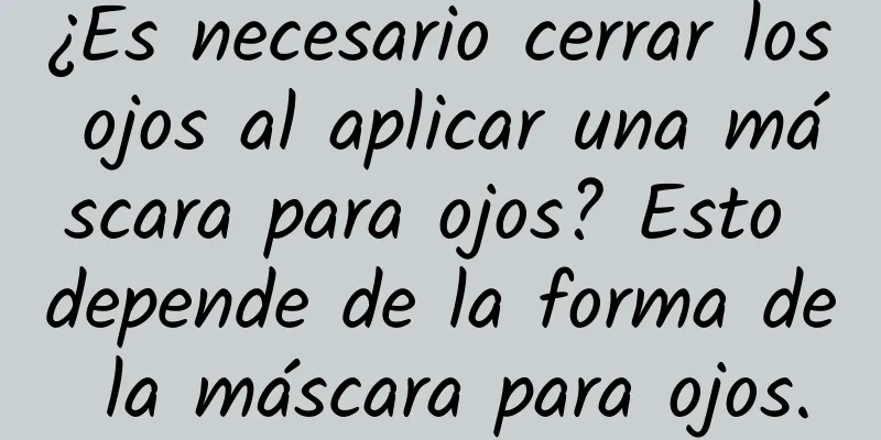 ¿Es necesario cerrar los ojos al aplicar una máscara para ojos? Esto depende de la forma de la máscara para ojos.