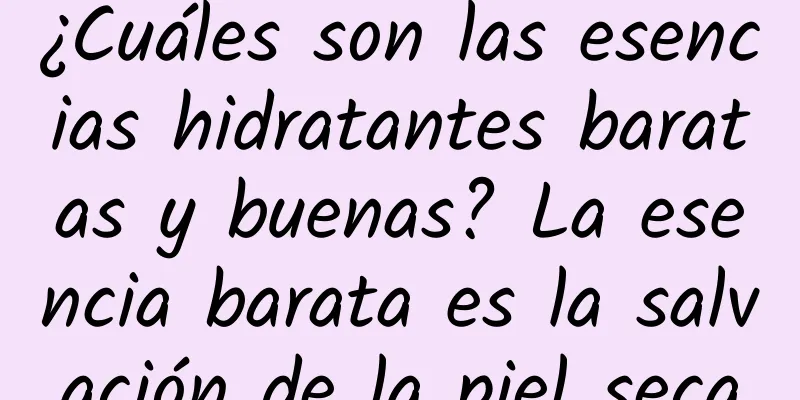 ¿Cuáles son las esencias hidratantes baratas y buenas? La esencia barata es la salvación de la piel seca