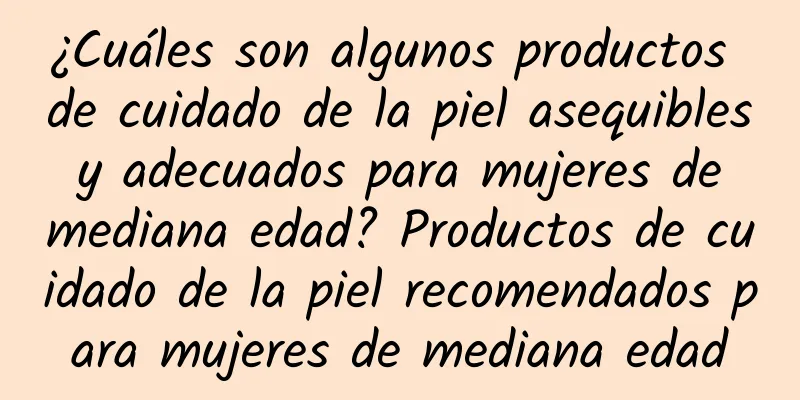 ¿Cuáles son algunos productos de cuidado de la piel asequibles y adecuados para mujeres de mediana edad? Productos de cuidado de la piel recomendados para mujeres de mediana edad