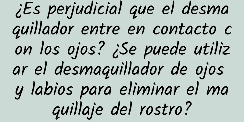 ¿Es perjudicial que el desmaquillador entre en contacto con los ojos? ¿Se puede utilizar el desmaquillador de ojos y labios para eliminar el maquillaje del rostro?