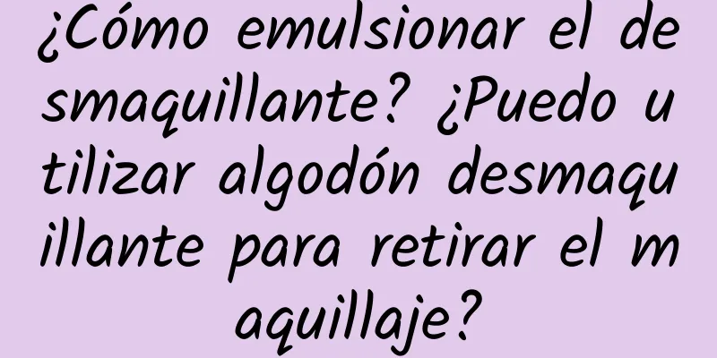 ¿Cómo emulsionar el desmaquillante? ¿Puedo utilizar algodón desmaquillante para retirar el maquillaje?