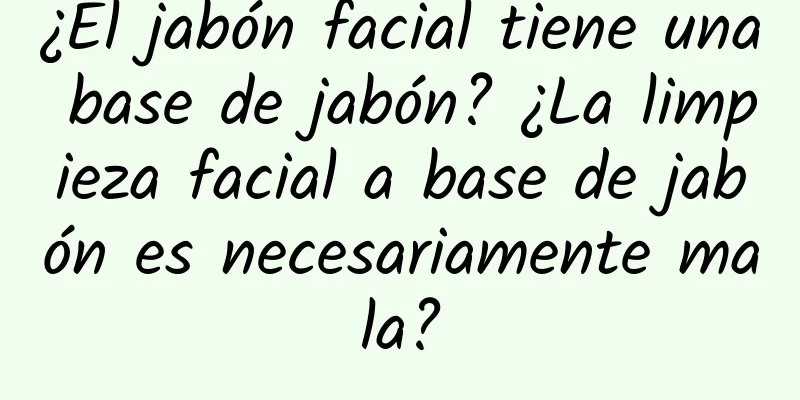 ¿El jabón facial tiene una base de jabón? ¿La limpieza facial a base de jabón es necesariamente mala?