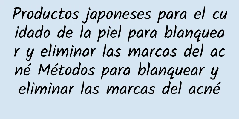 Productos japoneses para el cuidado de la piel para blanquear y eliminar las marcas del acné Métodos para blanquear y eliminar las marcas del acné