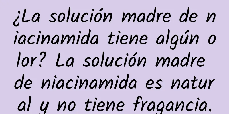 ¿La solución madre de niacinamida tiene algún olor? La solución madre de niacinamida es natural y no tiene fragancia.