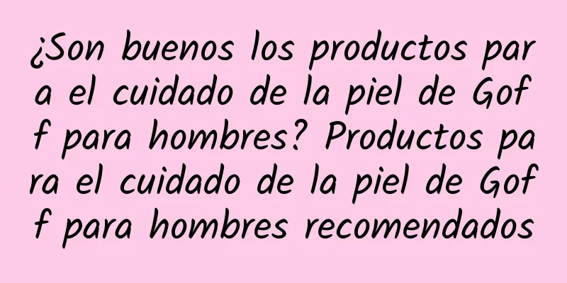 ¿Son buenos los productos para el cuidado de la piel de Goff para hombres? Productos para el cuidado de la piel de Goff para hombres recomendados