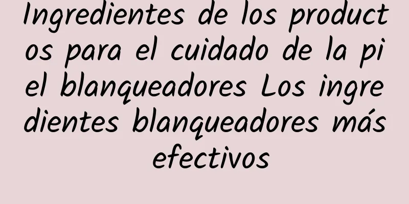 Ingredientes de los productos para el cuidado de la piel blanqueadores Los ingredientes blanqueadores más efectivos