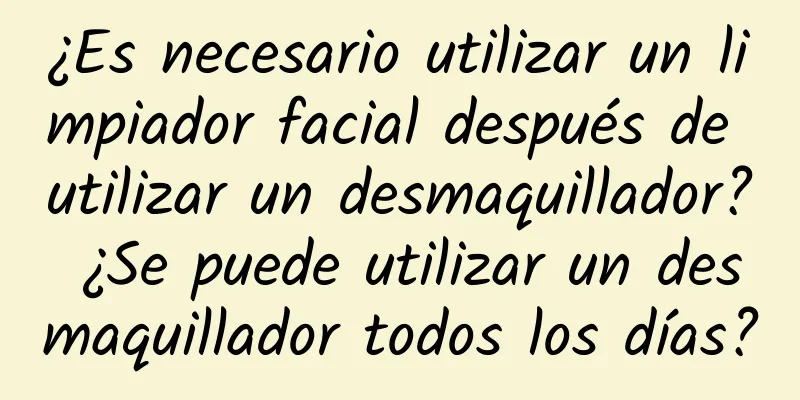 ¿Es necesario utilizar un limpiador facial después de utilizar un desmaquillador? ¿Se puede utilizar un desmaquillador todos los días?