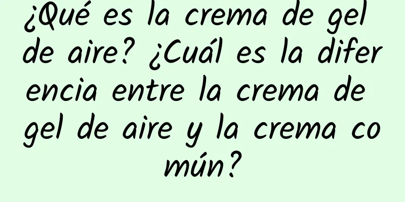 ¿Qué es la crema de gel de aire? ¿Cuál es la diferencia entre la crema de gel de aire y la crema común?