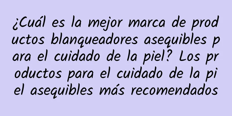 ¿Cuál es la mejor marca de productos blanqueadores asequibles para el cuidado de la piel? Los productos para el cuidado de la piel asequibles más recomendados