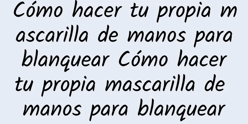 Cómo hacer tu propia mascarilla de manos para blanquear Cómo hacer tu propia mascarilla de manos para blanquear