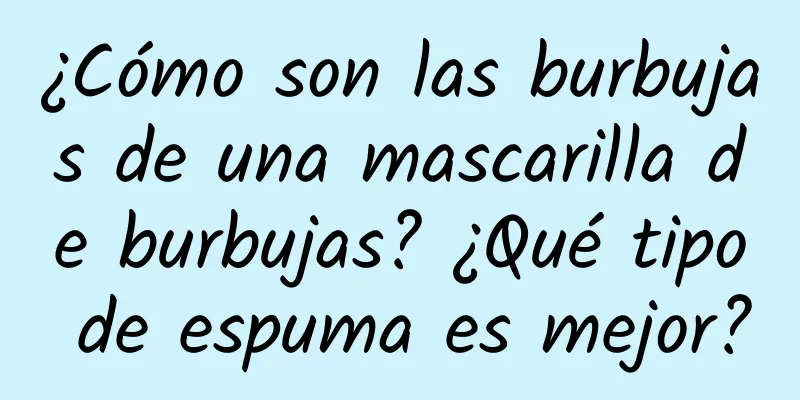 ¿Cómo son las burbujas de una mascarilla de burbujas? ¿Qué tipo de espuma es mejor?