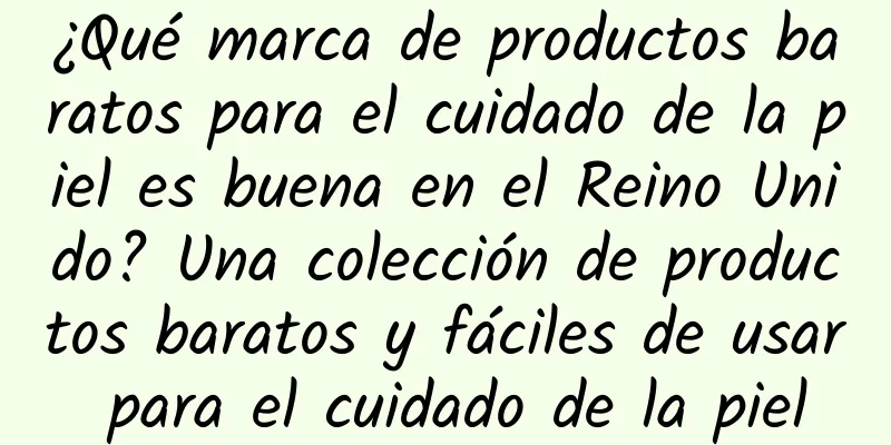 ¿Qué marca de productos baratos para el cuidado de la piel es buena en el Reino Unido? Una colección de productos baratos y fáciles de usar para el cuidado de la piel