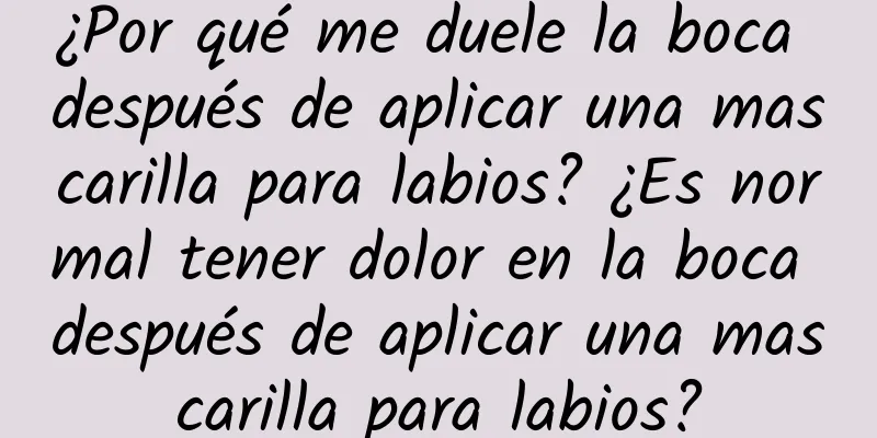 ¿Por qué me duele la boca después de aplicar una mascarilla para labios? ¿Es normal tener dolor en la boca después de aplicar una mascarilla para labios?