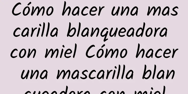 Cómo hacer una mascarilla blanqueadora con miel Cómo hacer una mascarilla blanqueadora con miel