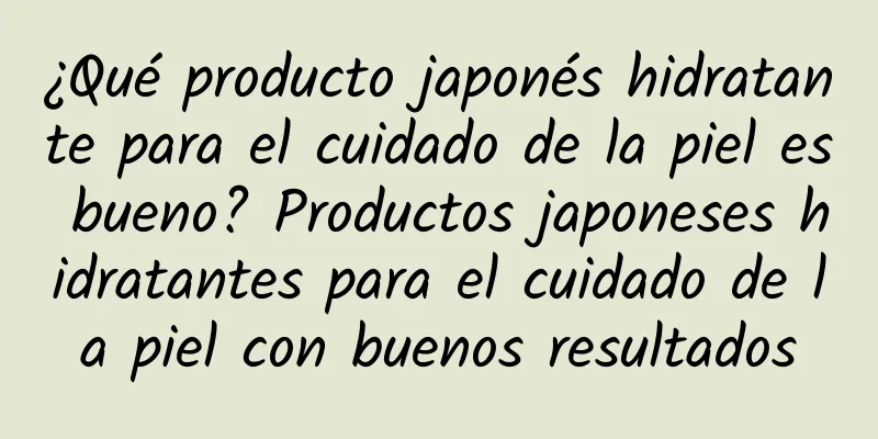 ¿Qué producto japonés hidratante para el cuidado de la piel es bueno? Productos japoneses hidratantes para el cuidado de la piel con buenos resultados