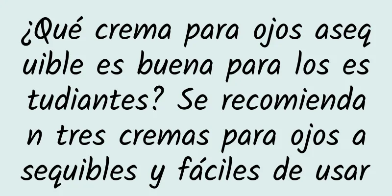 ¿Qué crema para ojos asequible es buena para los estudiantes? Se recomiendan tres cremas para ojos asequibles y fáciles de usar