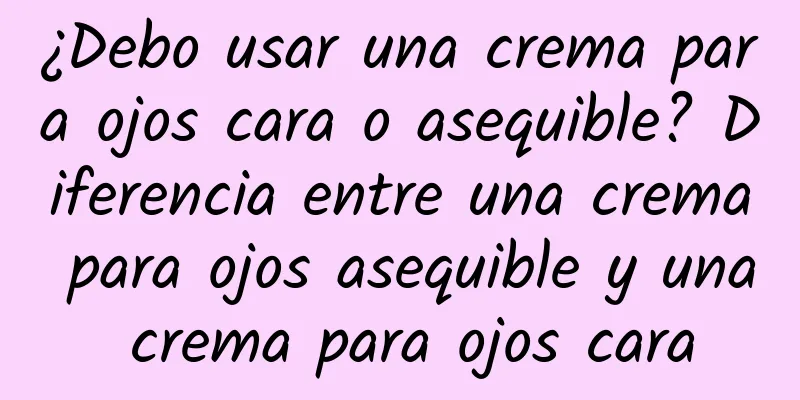 ¿Debo usar una crema para ojos cara o asequible? Diferencia entre una crema para ojos asequible y una crema para ojos cara