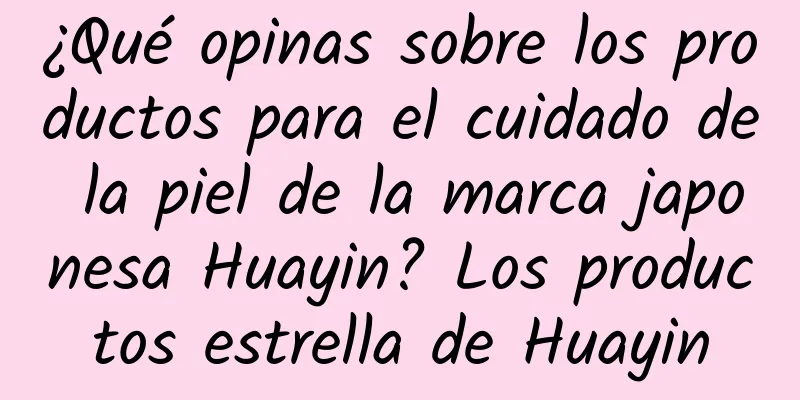 ¿Qué opinas sobre los productos para el cuidado de la piel de la marca japonesa Huayin? Los productos estrella de Huayin