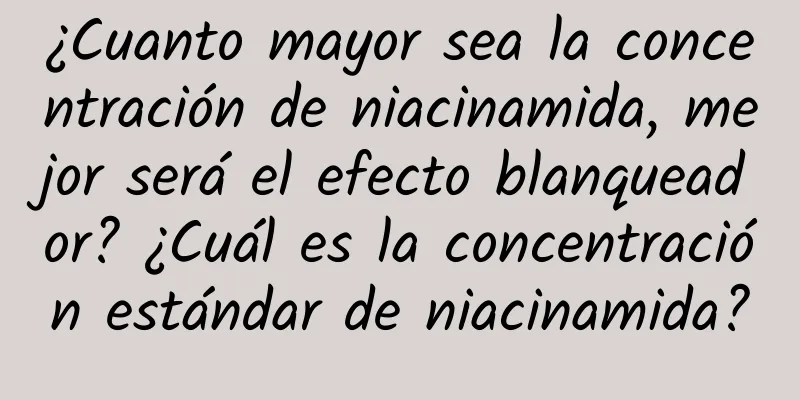 ¿Cuanto mayor sea la concentración de niacinamida, mejor será el efecto blanqueador? ¿Cuál es la concentración estándar de niacinamida?