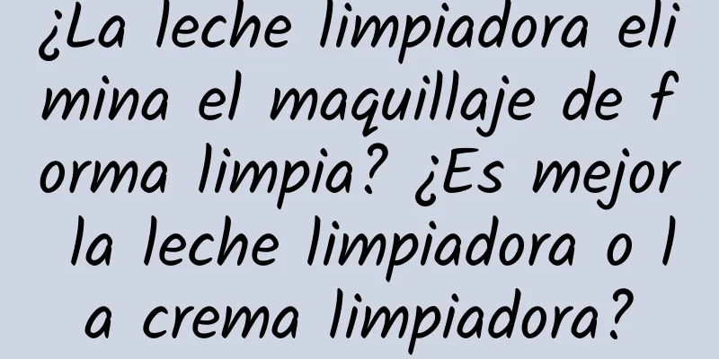 ¿La leche limpiadora elimina el maquillaje de forma limpia? ¿Es mejor la leche limpiadora o la crema limpiadora?