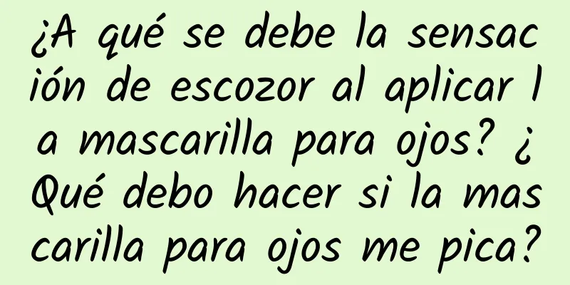 ¿A qué se debe la sensación de escozor al aplicar la mascarilla para ojos? ¿Qué debo hacer si la mascarilla para ojos me pica?