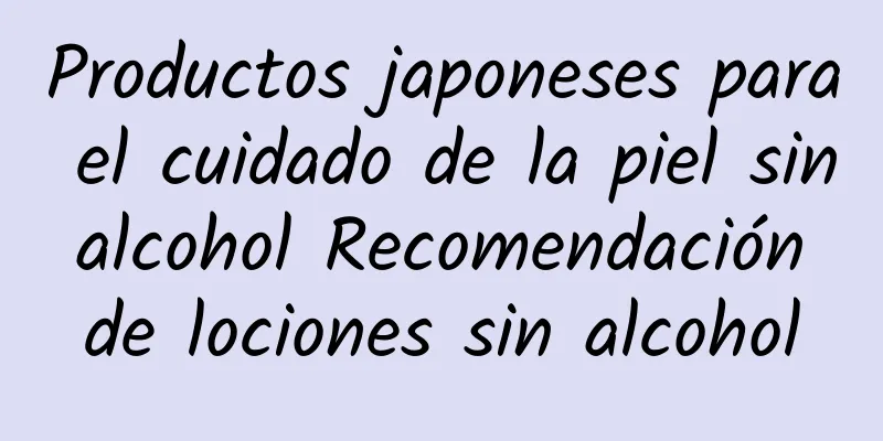 Productos japoneses para el cuidado de la piel sin alcohol Recomendación de lociones sin alcohol