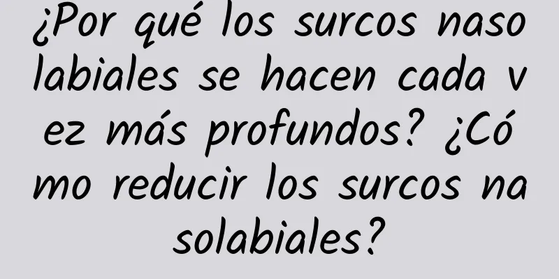 ¿Por qué los surcos nasolabiales se hacen cada vez más profundos? ¿Cómo reducir los surcos nasolabiales?