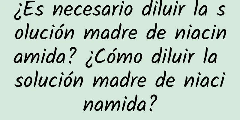 ¿Es necesario diluir la solución madre de niacinamida? ¿Cómo diluir la solución madre de niacinamida?