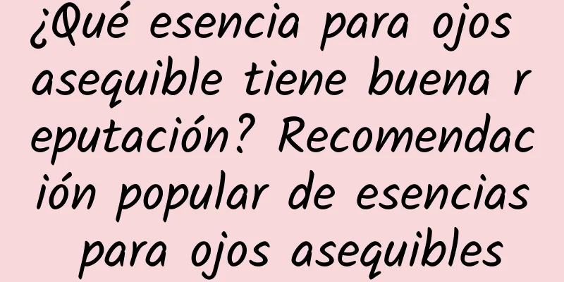 ¿Qué esencia para ojos asequible tiene buena reputación? Recomendación popular de esencias para ojos asequibles