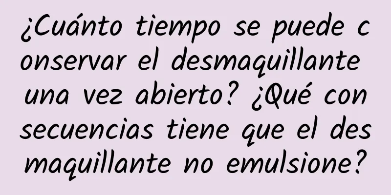 ¿Cuánto tiempo se puede conservar el desmaquillante una vez abierto? ¿Qué consecuencias tiene que el desmaquillante no emulsione?